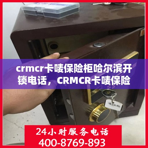 crmcr卡唛保险柜哈尔滨开锁电话，CRMCR卡唛保险柜开锁服务在哈尔滨，专业开锁电话一键解决