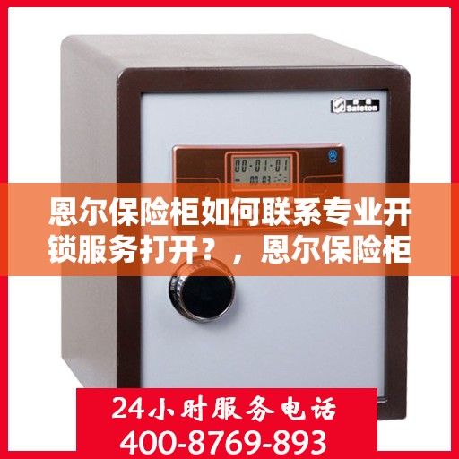 恩尔保险柜如何联系专业开锁服务打开？，恩尔保险柜开锁服务联系方式及专业开锁指南