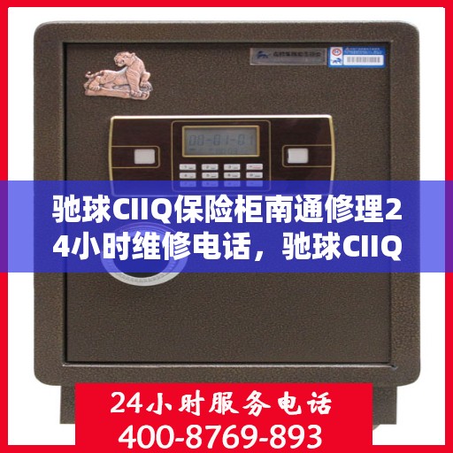 驰球CIIQ保险柜南通修理24小时维修电话，驰球CIIQ保险柜南通紧急维修服务热线全天候响应