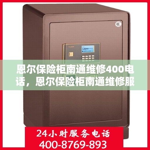 恩尔保险柜南通维修400电话，恩尔保险柜南通维修服务热线400专业团队为您解答