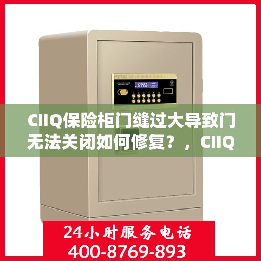 CIIQ保险柜门缝过大导致门无法关闭如何修复？，CIIQ保险柜门缝过大修复指南，轻松解决门无法关闭问题