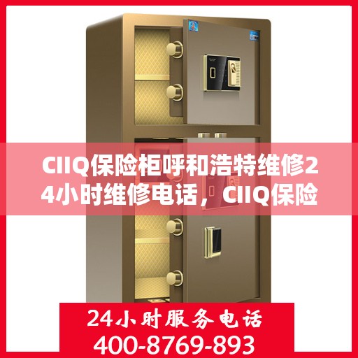 CIIQ保险柜呼和浩特维修24小时维修电话，CIIQ保险柜呼和浩特专业维修服务，全天候24小时快速响应维修电话