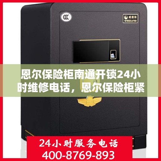 恩尔保险柜南通开锁24小时维修电话，恩尔保险柜紧急开锁服务，全天候维修热线，专业解锁无忧