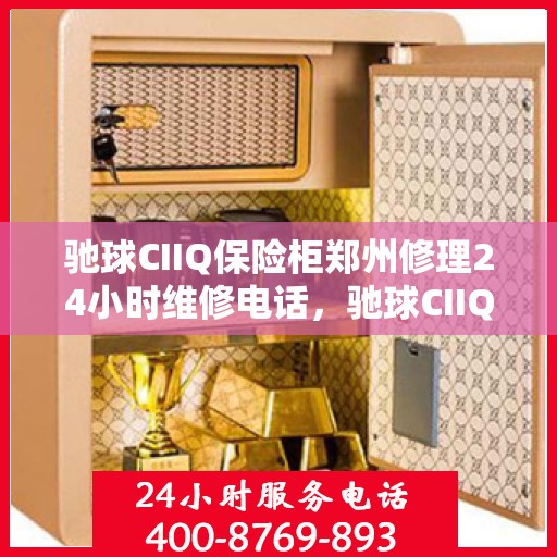 驰球CIIQ保险柜郑州修理24小时维修电话，驰球CIIQ保险柜郑州全天候专业维修服务及电话热线揭秘