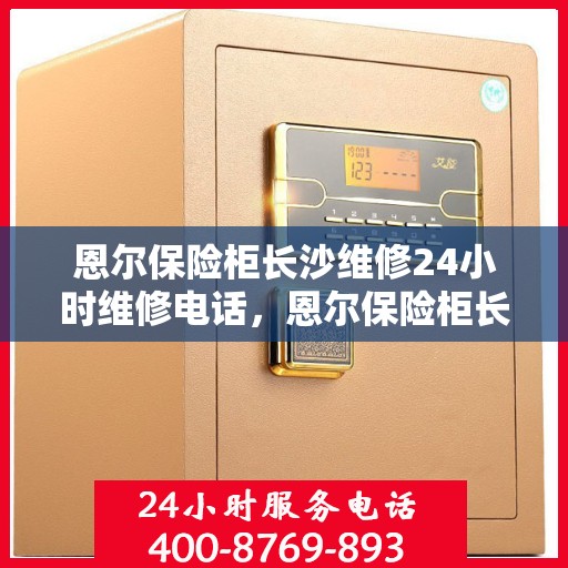 恩尔保险柜长沙维修24小时维修电话，恩尔保险柜长沙紧急维修热线全天候为您服务