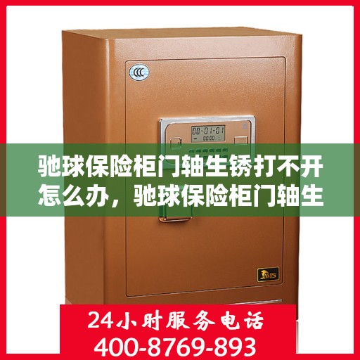驰球保险柜门轴生锈打不开怎么办，驰球保险柜门轴生锈闭锁，解锁妙招大揭秘