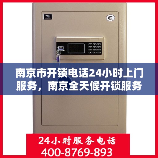 南京市开锁电话24小时上门服务，南京全天候开锁服务热线，24小时上门服务保障您的安全锁事无忧