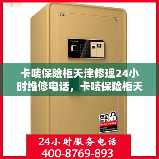 卡唛保险柜天津修理24小时维修电话，卡唛保险柜天津紧急修理服务，全天候专业维修电话公开