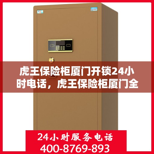 虎王保险柜厦门开锁24小时电话，虎王保险柜厦门全天候开锁服务热线