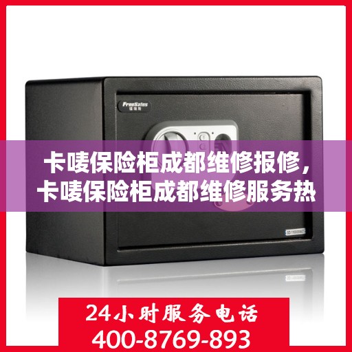 卡唛保险柜成都维修报修，卡唛保险柜成都维修服务热线及报修指南