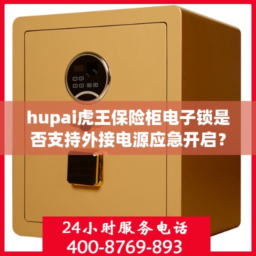 hupai虎王保险柜电子锁是否支持外接电源应急开启？，Hupai虎王保险柜电子锁，外接电源应急开启功能解析