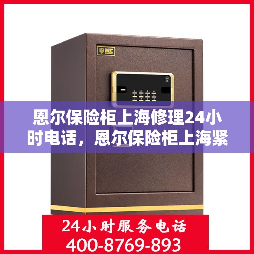 恩尔保险柜上海修理24小时电话，恩尔保险柜上海紧急维修热线全天候服务