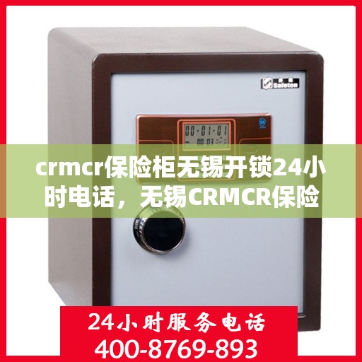 crmcr保险柜无锡开锁24小时电话，无锡CRMCR保险柜开锁服务，全天候电话热线，专业开锁无忧