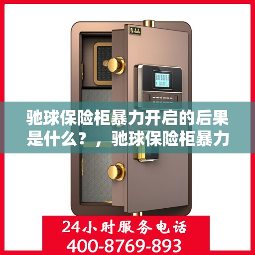 驰球保险柜暴力开启的后果是什么？，驰球保险柜暴力开启后果解析