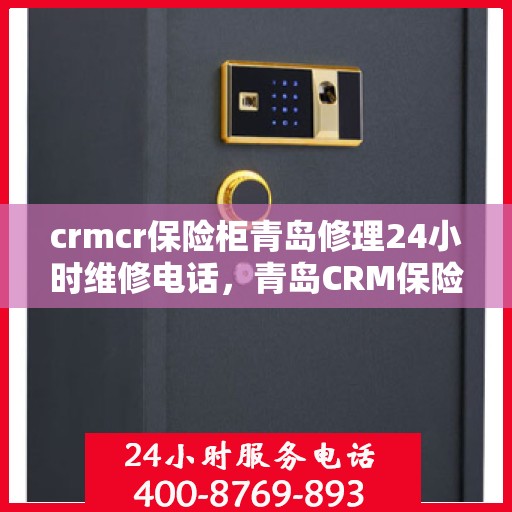 crmcr保险柜青岛修理24小时维修电话，青岛CRM保险柜修理专家，全天候售后，一键解决维修难题
