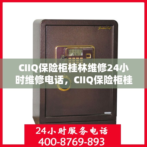 CIIQ保险柜桂林维修24小时维修电话，CIIQ保险柜桂林专业维修团队，全天候服务，一键解决故障