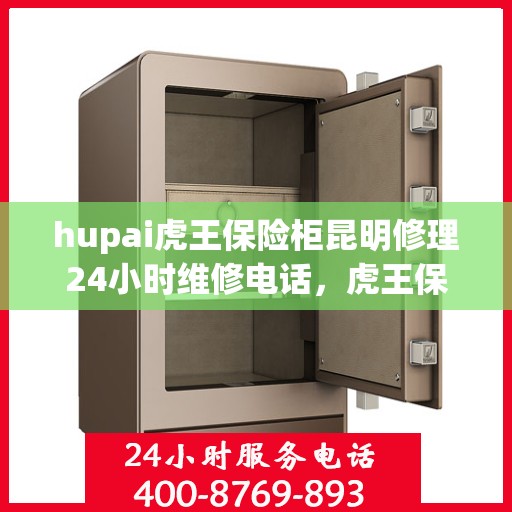 hupai虎王保险柜昆明修理24小时维修电话，虎王保险柜昆明紧急修理，全天候专业服务的信赖之选