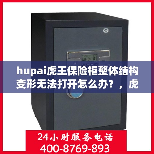 hupai虎王保险柜整体结构变形无法打开怎么办？，虎王保险柜结构变形无法开启，解决方法大揭秘！