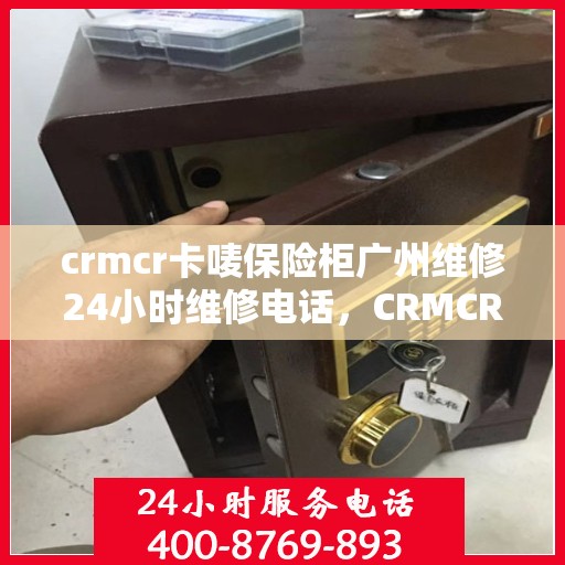 crmcr卡唛保险柜广州维修24小时维修电话，CRMCR卡唛保险柜广州全天候专业维修热线