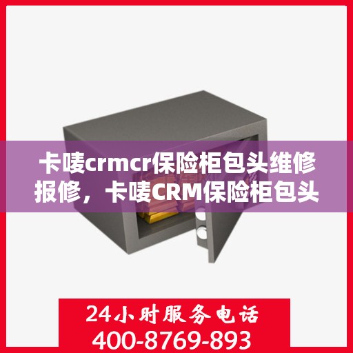卡唛crmcr保险柜包头维修报修，卡唛CRM保险柜包头维修服务热线及报修指南