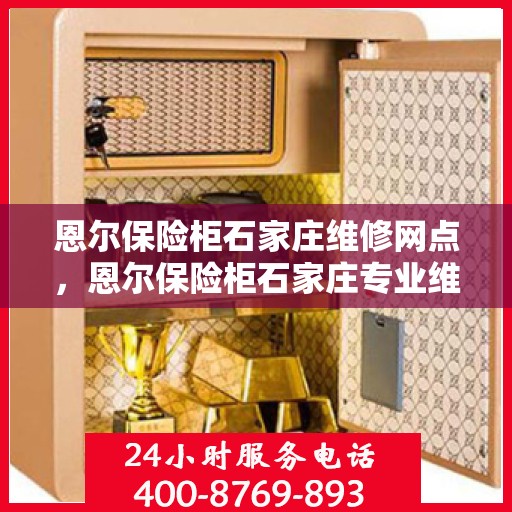 恩尔保险柜石家庄维修网点，恩尔保险柜石家庄专业维修网点，全方位服务保障您的安全