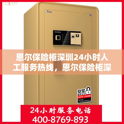 恩尔保险柜深圳24小时人工服务热线，恩尔保险柜深圳全天候人工服务热线，专业解答与应急响应