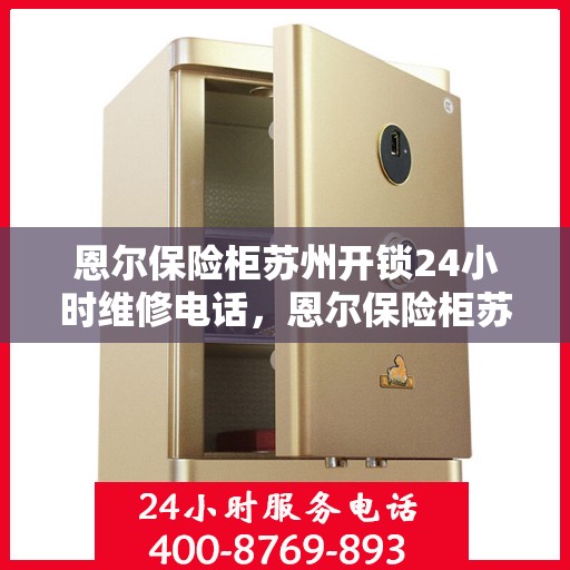 恩尔保险柜苏州开锁24小时维修电话，恩尔保险柜苏州开锁服务，全天候维修电话，安全快捷的锁事解决方案