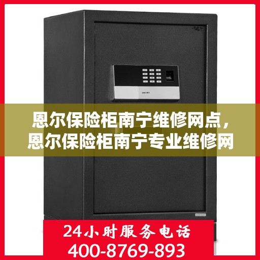 恩尔保险柜南宁维修网点，恩尔保险柜南宁专业维修网点，一站式服务解锁您的安全锁​​​​