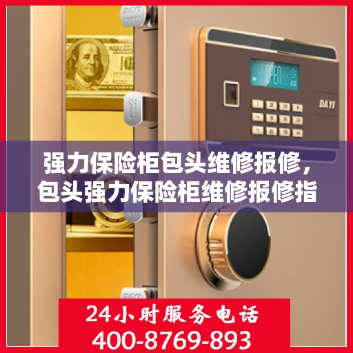强力保险柜包头维修报修，包头强力保险柜维修报修指南
