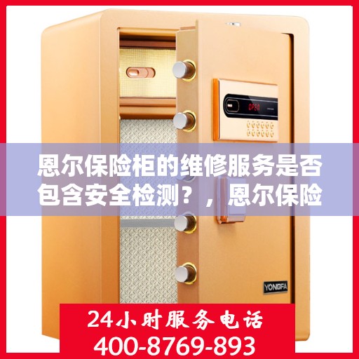恩尔保险柜的维修服务是否包含安全检测？，恩尔保险柜维修服务，专业维修与安全检测同步进行