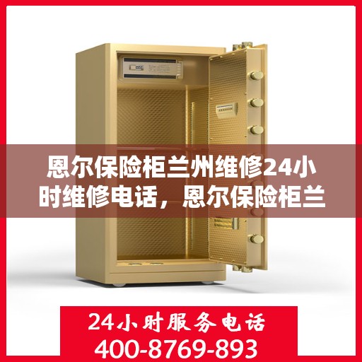 恩尔保险柜兰州维修24小时维修电话，恩尔保险柜兰州紧急维修热线全天候为您服务