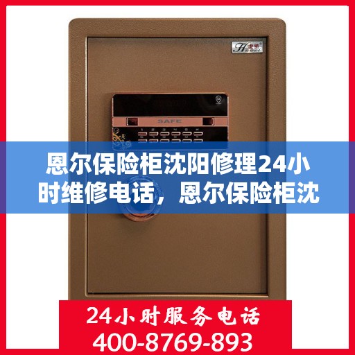 恩尔保险柜沈阳修理24小时维修电话，恩尔保险柜沈阳紧急修理服务，全天候专业维修电话公开