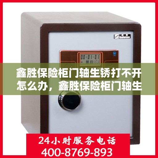 鑫胜保险柜门轴生锈打不开怎么办，鑫胜保险柜门轴生锈闭锁，解锁妙招大揭秘