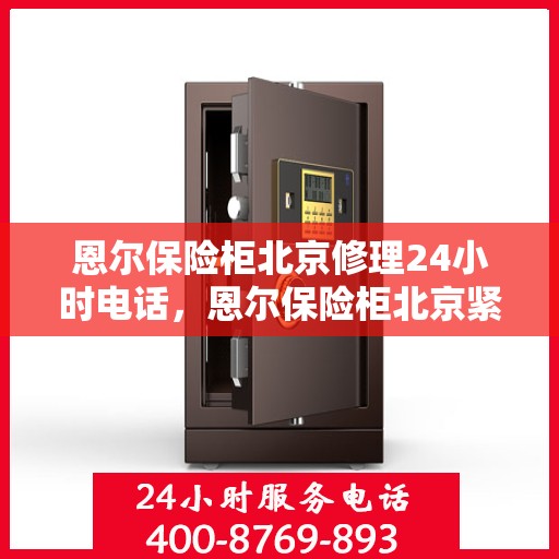 恩尔保险柜北京修理24小时电话，恩尔保险柜北京紧急修理热线全天候服务