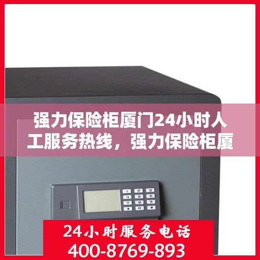 强力保险柜厦门24小时人工服务热线，强力保险柜厦门全天候人工服务热线支持，贴心保障您的财产安全