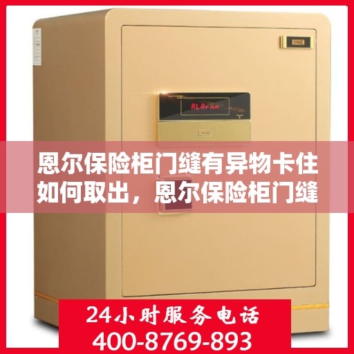 恩尔保险柜门缝有异物卡住如何取出，恩尔保险柜门缝异物卡住取出攻略