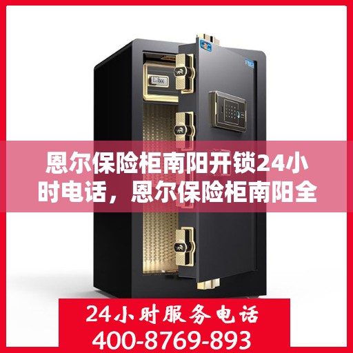恩尔保险柜南阳开锁24小时电话，恩尔保险柜南阳全天候开锁服务热线