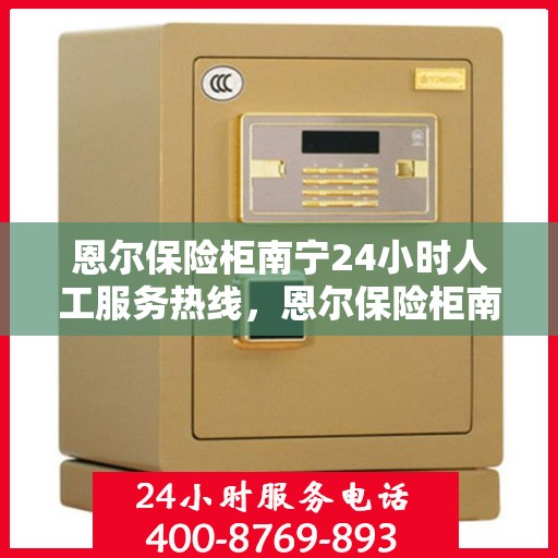 恩尔保险柜南宁24小时人工服务热线，恩尔保险柜南宁全天候人工服务热线，解锁您的安全需求