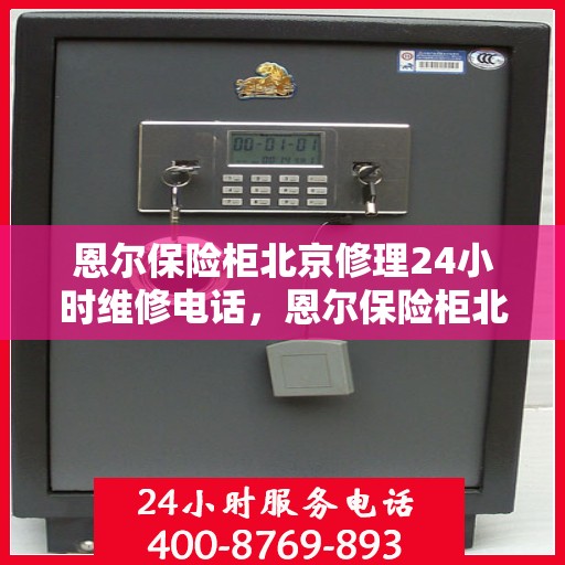 恩尔保险柜北京修理24小时维修电话，恩尔保险柜北京紧急维修热线全天候服务电话