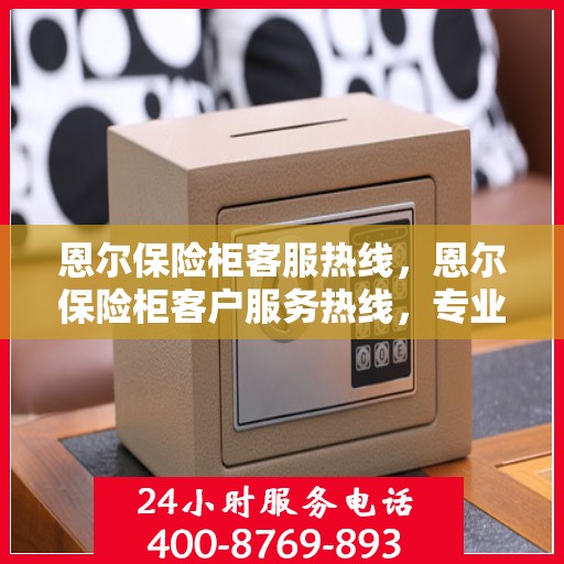 恩尔保险柜客服热线，恩尔保险柜客户服务热线，专业解答，贴心服务
