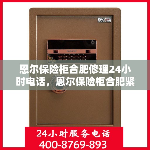 恩尔保险柜合肥修理24小时电话，恩尔保险柜合肥紧急维修服务热线全天候开启