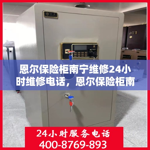 恩尔保险柜南宁维修24小时维修电话，恩尔保险柜南宁紧急维修热线全天候为您服务