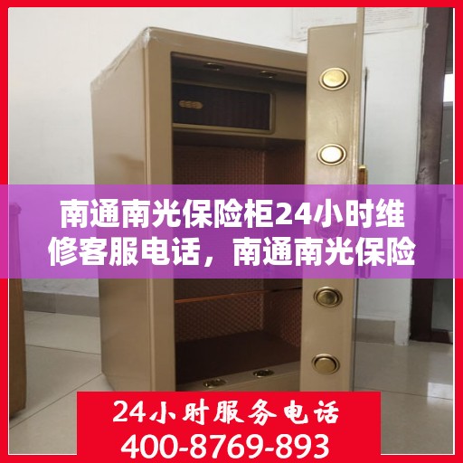 南通南光保险柜24小时维修客服电话，南通南光保险柜全天候维修服务热线