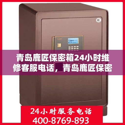 青岛鹿匠保密箱24小时维修客服电话，青岛鹿匠保密箱全天候专业维修服务热线