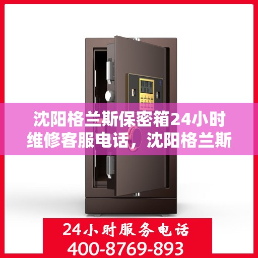 沈阳格兰斯保密箱24小时维修客服电话，沈阳格兰斯保密箱全天候专业维修服务热线