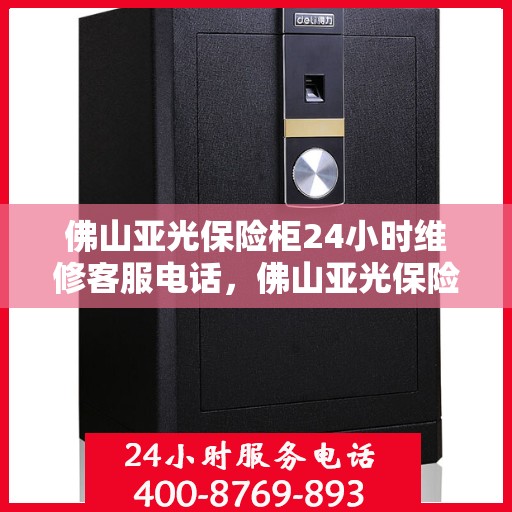 佛山亚光保险柜24小时维修客服电话，佛山亚光保险柜全天候专业维修服务热线