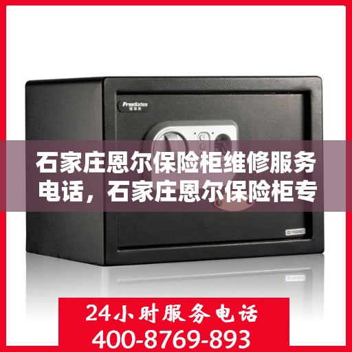 石家庄恩尔保险柜维修服务电话，石家庄恩尔保险柜专业维修服务热线