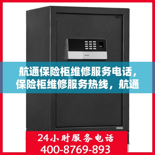 航通保险柜维修服务电话，保险柜维修服务热线，航通保险柜专业维修团队为您服务