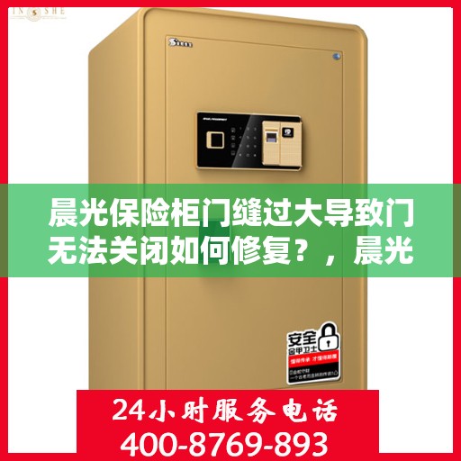 晨光保险柜门缝过大导致门无法关闭如何修复？，晨光保险柜门缝过大修复指南，解决门无法关闭问题