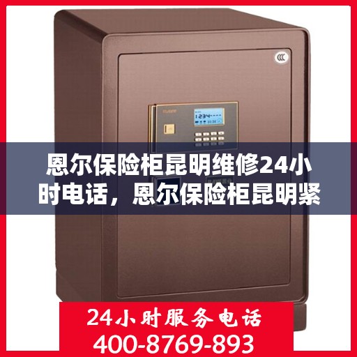 恩尔保险柜昆明维修24小时电话，恩尔保险柜昆明紧急维修热线全天候服务
